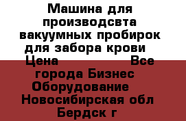 Машина для производсвта вакуумных пробирок для забора крови › Цена ­ 1 000 000 - Все города Бизнес » Оборудование   . Новосибирская обл.,Бердск г.